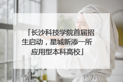 长沙科技学院首届招生启动，星城新添一所应用型本科高校