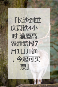 长沙到重庆高铁4小时 渝厦高铁渝黔段7月1日开通，今起可买票