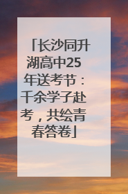 长沙同升湖高中25年送考节：千余学子赴考，共绘青春答卷