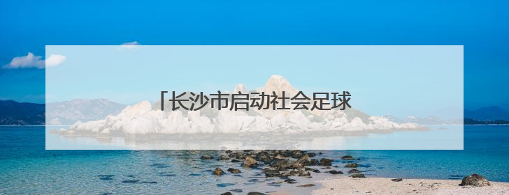 长沙市启动社会足球场服务质量星级评定