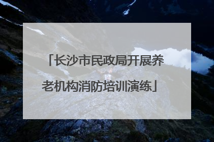 长沙市民政局开展养老机构消防培训演练