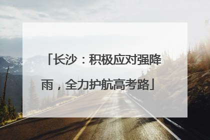 长沙：积极应对强降雨，全力护航高考路