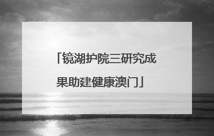 镜湖护院三研究成果助建健康澳门