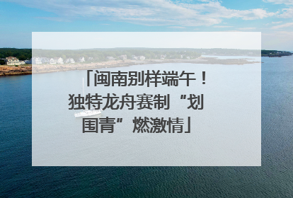 闽南别样端午！独特龙舟赛制“划围青”燃激情