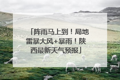 阵雨马上到！局地雷暴大风+暴雨！陕西最新天气预报
