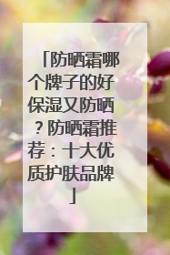 防晒霜哪个牌子的好保湿又防晒？防晒霜推荐：十大优质护肤品牌