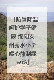 防暑降温呵护学子健康 绵阳安州秀水小学暖心熬制绿豆汤