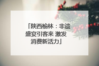 陕西榆林：非遗盛宴引客来 激发消费新活力