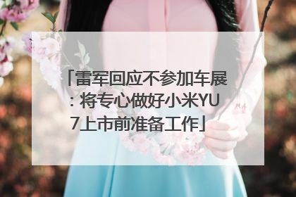 雷军回应不参加车展：将专心做好小米YU7上市前准备工作