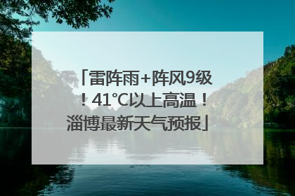 雷阵雨+阵风9级！41℃以上高温！淄博最新天气预报