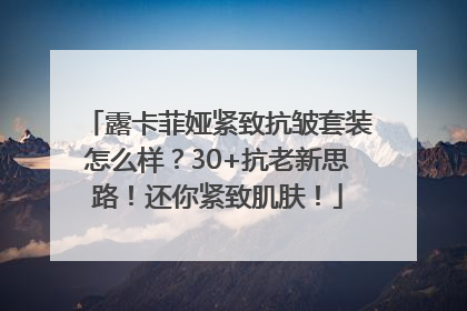 露卡菲娅紧致抗皱套装怎么样？30+抗老新思路！还你紧致肌肤！