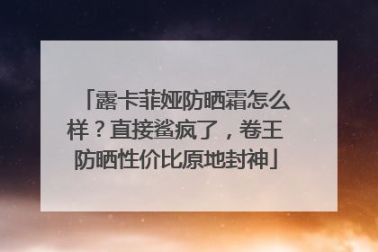 露卡菲娅防晒霜怎么样？直接鲨疯了，卷王防晒性价比原地封神