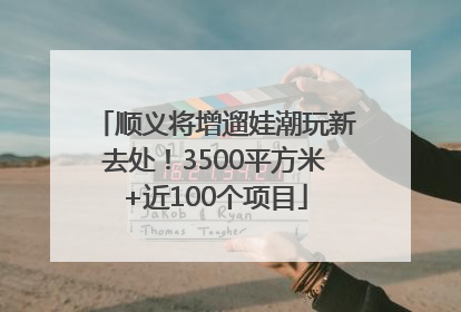 顺义将增遛娃潮玩新去处！3500平方米+近100个项目
