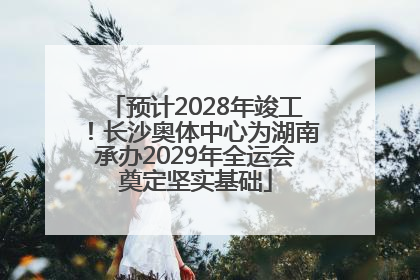 预计2028年竣工！长沙奥体中心为湖南承办2029年全运会奠定坚实基础