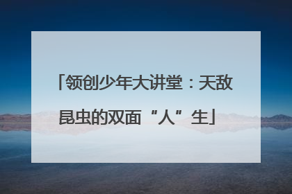 领创少年大讲堂：天敌昆虫的双面“人”生