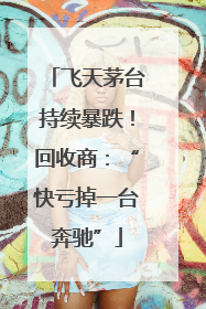 飞天茅台持续暴跌！回收商：“快亏掉一台奔驰”