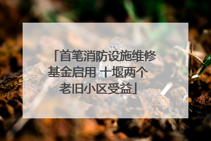 首笔消防设施维修基金启用 十堰两个老旧小区受益