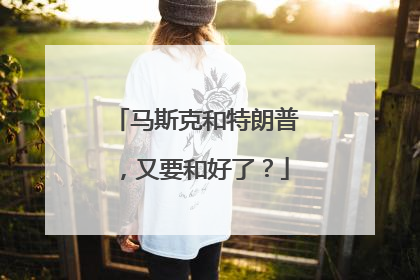 马斯克和特朗普，又要和好了？