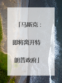 马斯克：即将离开特朗普政府