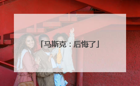 马斯克：后悔了