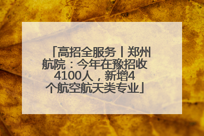 高招全服务丨郑州航院：今年在豫招收4100人，新增4个航空航天类专业