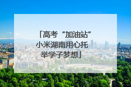 高考“加油站” 小米湖南用心托举学子梦想