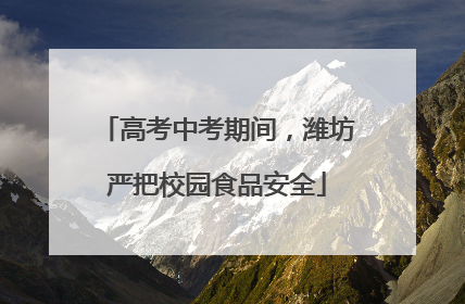 高考中考期间，潍坊严把校园食品安全
