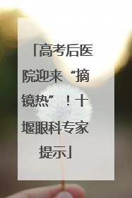 高考后医院迎来“摘镜热”！十堰眼科专家提示