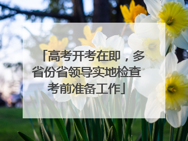 高考开考在即，多省份省领导实地检查考前准备工作