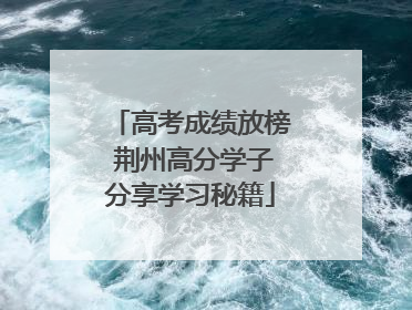 高考成绩放榜 荆州高分学子分享学习秘籍