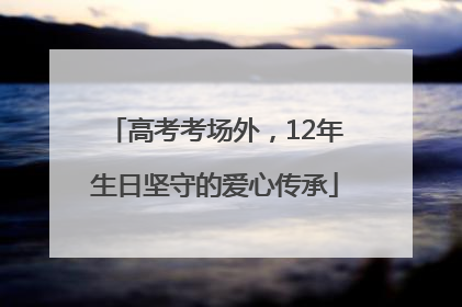 高考考场外，12年生日坚守的爱心传承