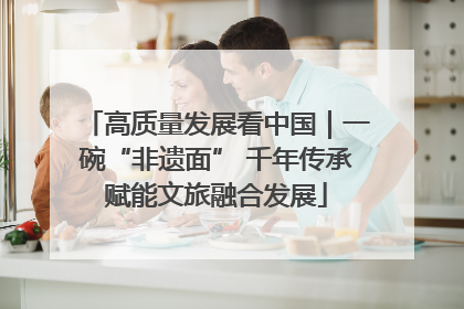高质量发展看中国｜一碗“非遗面” 千年传承赋能文旅融合发展