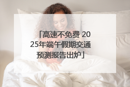 高速不免费 2025年端午假期交通预测报告出炉