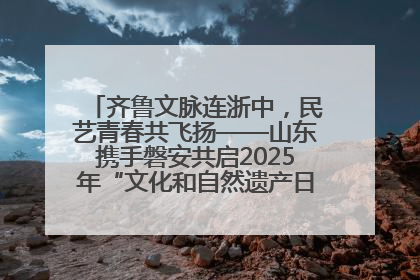齐鲁文脉连浙中，民艺青春共飞扬——山东携手磐安共启2025年“文化和自然遗产日”系列活动