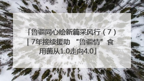 鲁疆同心绘新篇采风行（7）｜7年接续援助 “鲁疆情”食用菌从1.0走向4.0