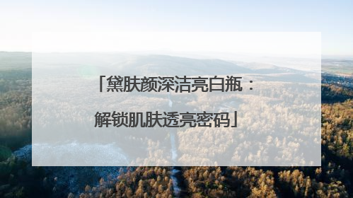 黛肤颜深洁亮白瓶：解锁肌肤透亮密码
