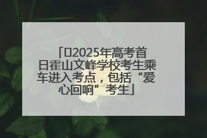 ﻿2025年高考首日霍山文峰学校考生乘车进入考点，包括“爱心回响”考生
