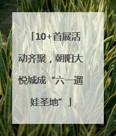10+首展活动齐聚，朝阳大悦城成“六一遛娃圣地”