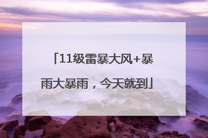 11级雷暴大风+暴雨大暴雨，今天就到