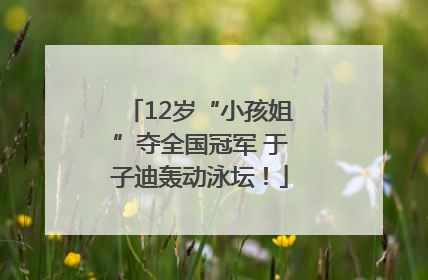 12岁“小孩姐”夺全国冠军 于子迪轰动泳坛！