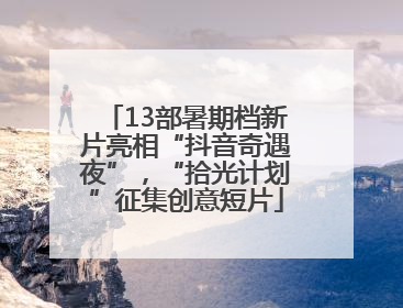 13部暑期档新片亮相“抖音奇遇夜”，“拾光计划”征集创意短片