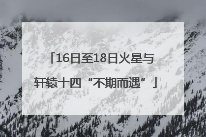 16日至18日火星与轩辕十四“不期而遇”