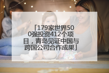 179家世界500强投资412个项目，青岛见证中国与跨国公司合作成果