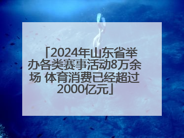 2024年山东省举办各类赛事活动8万余场 体育消费已经超过2000亿元