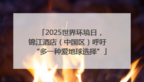 2025世界环境日，锦江酒店（中国区）呼吁“多一种爱地球选择”