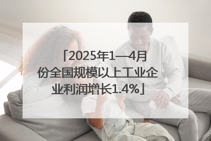 2025年1—4月份全国规模以上工业企业利润增长1.4%