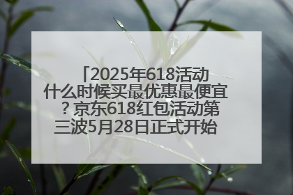 2025年618活动什么时候买最优惠最便宜？京东618红包活动第三波5月28日正式开始附满减优惠攻略一览