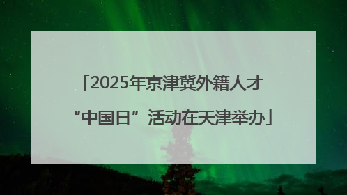 2025年京津冀外籍人才“中国日”活动在天津举办