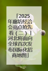 2025年廊坊经洽会亮点抢先看（二）丨河北将面向全球首次发布国际化招商地图