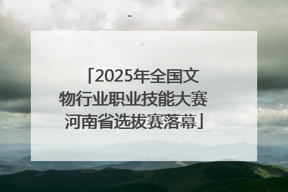 2025年全国文物行业职业技能大赛河南省选拔赛落幕